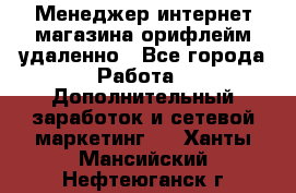 Менеджер интернет-магазина орифлейм удаленно - Все города Работа » Дополнительный заработок и сетевой маркетинг   . Ханты-Мансийский,Нефтеюганск г.